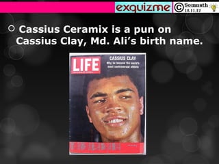  Cassius Ceramix is a pun on
 Cassius Clay, Md. Ali’s birth name.
 