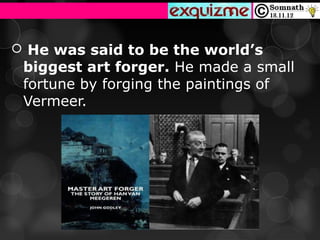  He was said to be the world’s
 biggest art forger. He made a small 
 fortune by forging the paintings of 
 Vermeer.
 