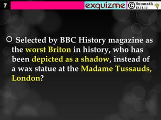  Selected by BBC History magazine as
 the worst Briton in history, who has
 been depicted as a shadow, instead of
 a wax statue at the Madame Tussauds,
 London?
 