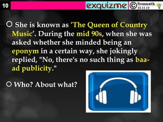  She is known as ’The Queen of Country
 Music’. During the mid 90s, when she was
 asked whether she minded being an
 eponym in a certain way, she jokingly
 replied, "No, there's no such thing as baa-
 ad publicity."

 Who? About what?
 