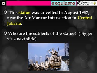  This statue was unveiled in August 1987,
 near the Air Mancur intersection in Central
 Jakarta.

 Who are the subjects of the statue? (Bigger
 vis – next slide)
 