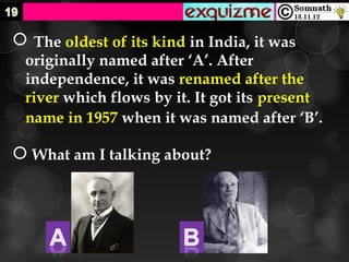  The oldest of its kind in India, it was
 originally named after ‘A’. After
 independence, it was renamed after the
 river which flows by it. It got its present
 name in 1957 when it was named after ‘B’.

 What am I talking about?
 