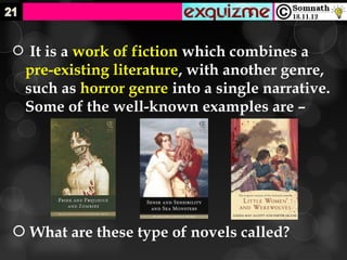  It is a work of fiction which combines a
 pre-existing literature, with another genre,
 such as horror genre into a single narrative.
 Some of the well-known examples are –




 What are these type of novels called?
 