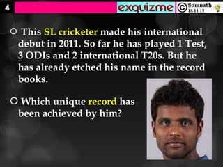  This SL cricketer made his international
 debut in 2011. So far he has played 1 Test,
 3 ODIs and 2 international T20s. But he
 has already etched his name in the record
 books.

 Which unique record has
 been achieved by him?
 