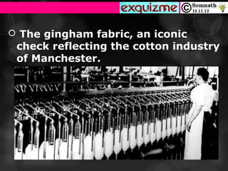  The gingham fabric, an iconic
 check reflecting the cotton industry
 of Manchester.
 