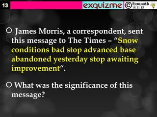  James Morris, a correspondent, sent
 this message to The Times – “Snow
 conditions bad stop advanced base
 abandoned yesterday stop awaiting
 improvement“.

 What was the significance of this
 message?
 