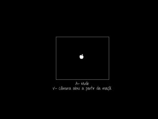 A- Mudo
V- Câmera abre a partir da maçã
 