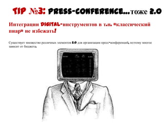 Tip №3: Press-conference…тоже 2.0
Интеграции digital-инструментов в т.н. «классический
пиар» не избежать!

Существует множество различных элементов 2.0 для организации пресс-конференций, поэтому
многое зависит от бюджета.
 