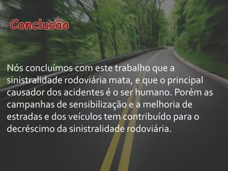 Nós concluímos com este trabalho que a
sinistralidade rodoviária mata, e que o principal
causador dos acidentes é o ser humano. Porém as
campanhas de sensibilização e a melhoria de
estradas e dos veículos tem contribuído para o
decréscimo da sinistralidade rodoviária.
 
