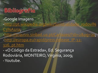 -Google Imagens
-http://pt.wikipedia.org/wiki/Sinistralidade_rodovi%
C3%A1ria;
-http://arquivo.sinbad.ua.pt/Cartazes/?sb=2&pg=21;
-http://europa.eu/rapid/press-release_IP-12-
326_pt.htm
- «O Código da Estrada», Ed. Segurança
Rodoviária, MONTEIRO, Virginia, 2009;
-Youtube.
 
