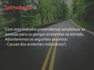 Com este trabalho pretendemos sensibilizar as
pessoas para os perigos existentes na estrada.
Abordaremos os seguintes assuntos:
- Causas dos acidentes rodoviários?;
 