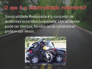 Sinistralidade Rodoviária é o conjunto de
acidentes ocorridos na estrada. Um acidente
pode ter mortos, feridos ou os condutores
podem sair ilesos.
 