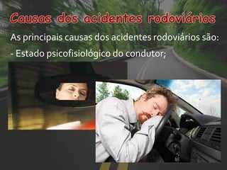 As principais causas dos acidentes rodoviários são:
- Estado psicofisiológico do condutor;
 