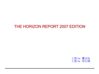 THE HORIZON REPORT 2007 EDITION 工教 98  吳信泓 工教 98  林后鍾 