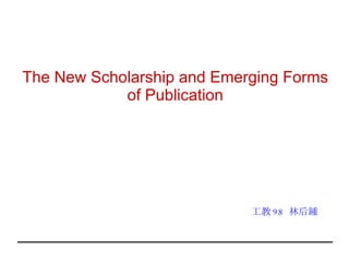 The New Scholarship and Emerging Forms of Publication 工教 98  林后鍾 