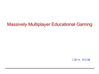 Massively Multiplayer Educational Gaming 工教 98  林后鍾 