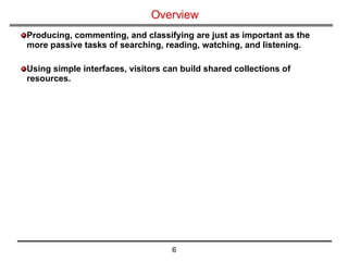 Overview Producing, commenting, and classifying are just as important as the more passive tasks of searching, reading, watching, and listening. Using simple interfaces, visitors can build shared collections of resources. 