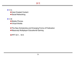 分工 信泓 User-Created Content Social Networking 后鍾 Mobile Phones Virtual Worlds The New Scholarship and Emerging Forms of Publication Massively Multiplayer Educational Gaming PPT 製作、整理 