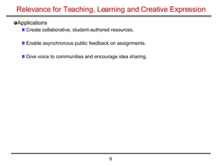 Relevance for Teaching, Learning and Creative Expression Applications Create collaborative, student-authored resources. Enable asynchronous public feedback on assignments. Give voice to communities and encourage idea sharing. 