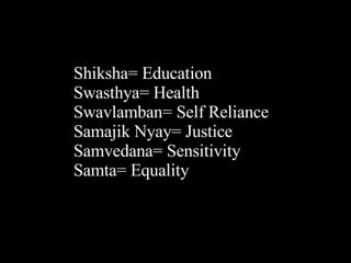 Shiksha= Education Swasthya= Health Swavlamban= Self Reliance Samajik Nyay= Justice Samvedana= Sensitivity Samta= Equality 