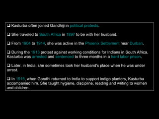<ul><li>Kasturba often joined Gandhiji in  political protests .  </li></ul><ul><li>She traveled to  South Africa  in  1897...