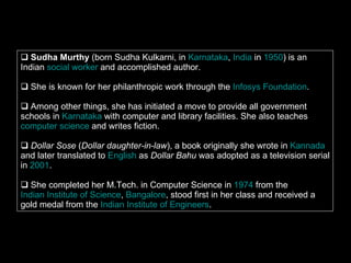 <ul><li>Sudha Murthy  (born Sudha Kulkarni, in  Karnataka ,  India  in  1950 ) is an Indian  social worker  and accomplish...