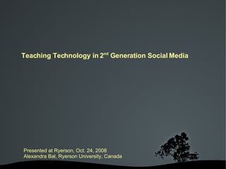 Presented at Ryerson, Oct. 24, 2008 Alexandra Bal, Ryerson University, Canada Teaching Technology in 2 nd  Generation Social Media 