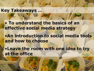 Key Takeaways … To understand the basics of an effective social media strategy An introduction to social media tools and how to choose Leave the room with one idea to try at the office  