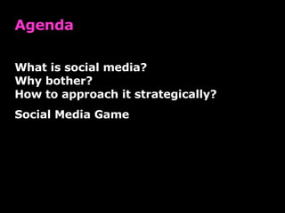 Agenda What is social media? Why bother? How to approach it strategically? Social Media Game  
