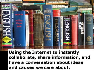 Define Social Media Using the Internet to instantly collaborate, share information, and have a conversation about ideas and causes we care about. 