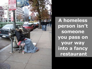 A homeless  person isn’t  someone  you pass on  your way  into a fancy  restaurant 