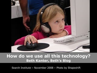 How do we use all this technology? Beth Kanter, Beth’s Blog Search Institute – November 2008 – Photo by Shapeshift 