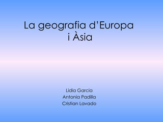 La geografia d’Europa  i Àsia Lidia Garcia Antonia Padilla Cristian Lavado 