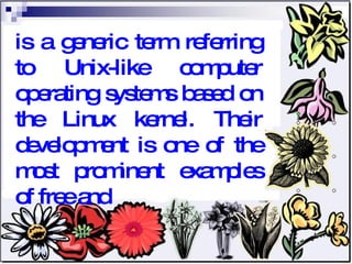 is a generic term referring to Unix-like computer operating systems based on the Linux kernel. Their development is one of the most prominent examples of free and 