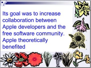 Its goal was to increase collaboration between Apple developers and the free software community. Apple theoretically benefited  