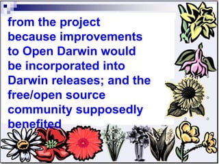 from the project because improvements to Open Darwin would be incorporated into Darwin releases; and the free/open source community supposedly benefited 