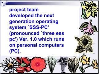 project team developed the next generation operating system `SSS-PC' (pronounced `three ess pc') Ver. 1.0 which runs on personal computers (PC).  