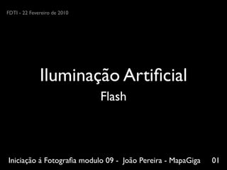 FDTI - 22 Fevereiro de 2010




              Iluminação Artiﬁcial
                              Flash



Iniciação á Fotograﬁa modulo 09 - João Pereira - MapaGiga   01
 