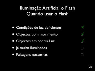 Iluminação Artiﬁcial o Flash
       Quando usar o Flash

• Condições de luz deﬁcientes
• Objectos com movimento
• Objectos em contra Luz
• Já muito iluminados
• Paisagens nocturnas
                                   20
 