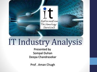 IT Industry Analysis
Presented by
Sompal Duhan
Deepa Chandrasekar
Prof . Aman Chugh
 