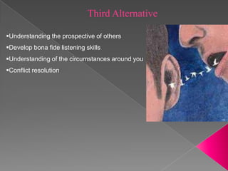 Third Alternative

Understanding the prospective of others
Develop bona fide listening skills
Understanding of the circumstances around you
Conflict resolution
 