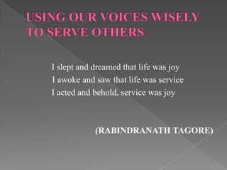 I slept and dreamed that life was joy
I awoke and saw that life was service
I acted and behold, service was joy



            (RABINDRANATH TAGORE)
 