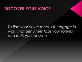 To find your voice means to engage in
work that genuinely taps your talents
and fuels your passion
 