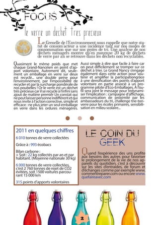 FOCUS
        Le verre un dechet tres precieux
                  Lede consom’acteur a une incidence tant sur que notre sta-
                  tut
                      Grenelle de l’Environnement nous rappelle
                                                                nos modes de
                  consommation que sur nos gestes de tri. Une analyse de nos
                  déchets ménagers montre qu’en moyenne 20 kg de déchets
                  de verre par an se retrouve dans les déchets non recyclables.
Quasiment      le même poids que met                Aussi simple à dire que facile à faire car
chaque Grand-Nancéien en point d’ap-                on peut difficilement se tromper sur ce
port volontaire. Autrement dit, seule-               déchet à trier. Le Grand Nancy s’engage
ment un emballage en verre sur deux                  également dans cette action pour sou-
est recyclé... une double peine pour                tenir et amplifier la participationgrâce
l’environnement, par l’impossibilité de             à une densification des points d’apport
recycler et par la surcharge pondérale de           volontaire en partie associé à un pro-
nos poubelles ! Or le verre est un déchet           gramme pilote d’Eco-Emballages. À l’ou-
très précieux car il se recycle à l’infini sans   til sera joint le message pour redynami-
ajout de matière premièr Un constat qui            ser l’implication : campagne d’affichage,
ne peut laisser personne indifférent et qui         communication de proximité par les
nous invite à l’action corrective, simple et        ambassadeurs du tri, challenge trie-ton-
efficace : ne plus jeter un seul emballage           verre pour les écoles primaires, sensibili-
en verre dans les ordures ménagères.               sation en milieu scolaire...




 2011 en quelques chiffres
 6 010 tonnes de verre collectées
                                                         LE COIN DU
 Grâce à : 993 écobacs                                   GEEK
 Bilan carbone :
 + Soit : 22 kg collectés par an et par             Quand l’expérience des unsfavoriser
                                                     aux besoins des autres pour
                                                                                  profite
 habitant. (Moyenne nationale 30 kg)                 le prolongement de la vie de nos ap-
 6 000 tonnes de verre collectées,                  pareils du quotidien, c’est à découvrir
 c’est 2 760 tonnes de rejet de CO2                  sur les sites d’entraides, de forum et
 évitées, soit 1500 voitures parcou-               d’échanges comme par exemple www.
 rant 15 000 km                                      commentreparer.com ou encore www.
                                                     quefaireavec.com
 315 points d’apports volontaires




                                                     2
 