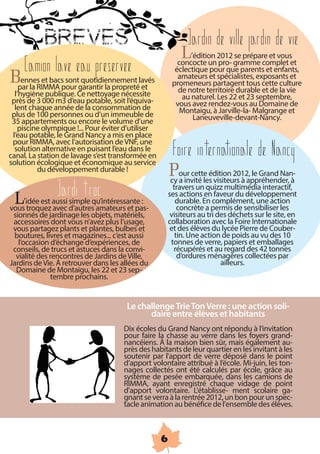 BREVES                                            Jardin de vil e jardin de vie
                                                            L   ’édition 2012 se prépare et vous

B
  Camion lave eau preservee
     ennes et bacs sont quotidiennement lavés
                                                           concocte un pro- gramme complet et
                                                          éclectique pour que parents et enfants,
                                                           amateurs et spécialistes, exposants et
    par la RIMMA pour garantir la propreté et           promeneurs partagent tous cette culture
  l’hygiène publique. Ce nettoyage nécessite              de notre territoire durable et de la vie
 près de 3 000 m3 d’eau potable, soit l’équiva-            au naturel. Les 22 et 23 septembre,
  lent chaque année de la consommation de                vous avez rendez-vous au Domaine de
 plus de 100 personnes ou d’un immeuble de                  Montaigu, à Jarville-la- Malgrange et
 35 appartements ou encore le volume d’une                       Laneuveville-devant-Nancy.
   piscine olympique !... Pour éviter d’utiliser
 l’eau potable, le Grand Nancy a mis en place
 pour RIMMA, avec l’autorisation de VNF, une
  solution alternative en puisant l’eau dans le
canal. La station de lavage s’est transformée en
solution écologique et économique au service
                                                         Foire internationale de Nancy
           du développement durable !
                                                        Pour cette édition 2012, le Grand Nan-
                                                        cy a invité les visiteurs à appréhender, à

  L             Jardi troc
      ’idée est aussi simple qu’intéressante :
                                                          travers un quizz multimédia interactif,
                                                        ses actions en faveur du développement
                                                           durable. En complément, une action
vous troquez avec d’autres amateurs et pas-                 concrète a permis de sensibiliser les
 sionnés de jardinage les objets, matériels,           visiteurs au tri des déchets sur le site, en
 accessoires dont vous n’avez plus l’usage,             collaboration avec la Foire Internationale
 vous partagez plants et plantes, bulbes et              et des élèves du lycée Pierre de Couber-
  boutures, livres et magazines... c’est aussi             tin. Une action de poids au vu des 10
   l’occasion d’échange d’expériences, de              tonnes de verre, papiers et emballages
 conseils, de trucs et astuces dans la convi-             récupérés et au regard des 42 tonnes
  vialité des rencontres de Jardins de Ville,              d’ordures ménagères collectées par
Jardins de Vie. À retrouver dans les allées du                           ailleurs.
  Domaine de Montaigu, les 22 et 23 sep-
                tembre prochains.


                                        Le challenge Trie Ton Verre : une action soli-
                                              daire entre élèves et habitants
                                       Dix écoles du Grand Nancy ont répondu à l’invitation
                                       pour faire la chasse au verre dans les foyers grand-
                                       nancéiens. À la maison bien sûr, mais également au-
                                       près des habitants de leur quartier en les invitant à les
                                       soutenir par l'apport de verre déposé dans le point
                                       d’apport volontaire attribué à l’école. Mi-juin, les ton-
                                       nages collectés ont été calculés par école, grâce au
                                       système de pesée embarquée, dans les camions de
                                       RIMMA, ayant enregistré chaque vidage de point
                                       d'apport volontaire. L'établisse- ment scolaire ga-
                                       gnant se verra à la rentrée 2012, un bon pour un spec-
                                       tacle animation au bénéfice de l'ensemble des élèves.



                                                    6
 