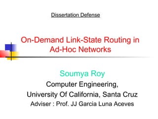Dissertation Defense



On-Demand Link-State Routing in
      Ad-Hoc Networks


            Soumya Roy
       Computer Engineering,
 University Of California, Santa Cruz
  Adviser : Prof. JJ Garcia Luna Aceves
 