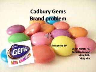 Cadbury Gems
Brand problem



       Presented By:
                       Varun Kumar Rai
                       Sandeep Gunjan
                            Nitin Rathi
                             Vijay Mor
 