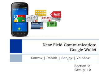 Near Field Communication:
                   Google Wallet
Sourav | Rohith | Sanjay | Vaibhav

                         Section ‘A’
                         Group 12
 