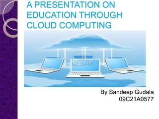 A PRESENTATION ON
EDUCATION THROUGH
CLOUD COMPUTING




             By Sandeep Gudala
                   09C21A0577
 