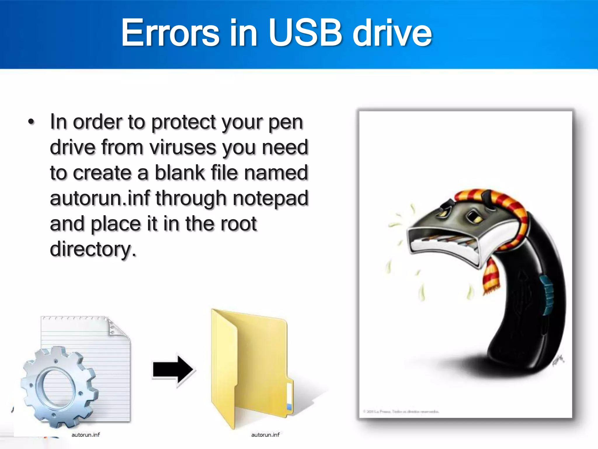 Errors in USB drive

• In order to protect your pen
  drive from viruses you need
  to create a blank file named
  autorun.inf through notepad
  and place it in the root
  directory.
 